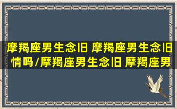 摩羯座男生念旧 摩羯座男生念旧情吗/摩羯座男生念旧 摩羯座男生念旧情吗-我的网站